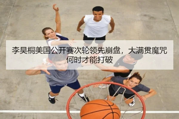 李昊桐美国公开赛次轮领先崩盘，大满贯魔咒何时才能打破