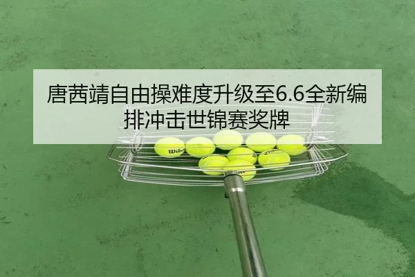 唐茜靖自由操难度升级至6.6全新编排冲击世锦赛奖牌